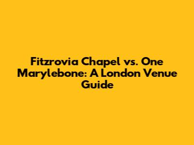 Fitzrovia Chapel vs. One Marylebone: A London Venue Guide