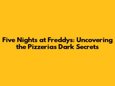 Five Nights at Freddy's: Uncovering the Pizzeria's Dark Secrets