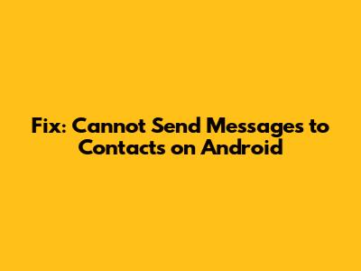 Fix: Cannot Send Messages to Contacts on Android