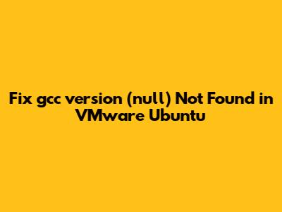 Fix 'gcc version (null) Not Found' in VMware Ubuntu