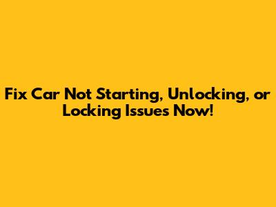 Fix Car Not Starting, Unlocking, or Locking Issues Now!