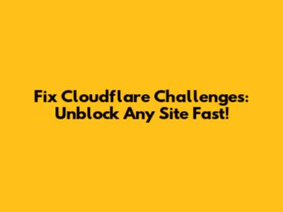 Fix Cloudflare Challenges: Unblock Any Site Fast!