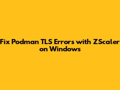 Fix Podman TLS Errors with ZScaler on Windows