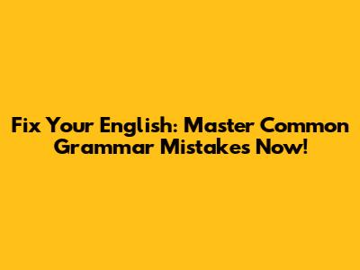 Fix Your English: Master Common Grammar Mistakes Now!