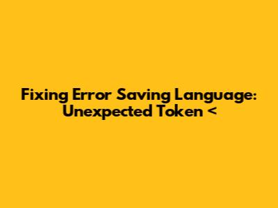 Fixing 'Error Saving Language: Unexpected Token <'