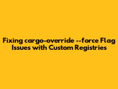 Fixing `cargo-override` `--force` Flag Issues with Custom Registries
