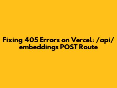 Fixing 405 Errors on Vercel: /api/embeddings POST Route