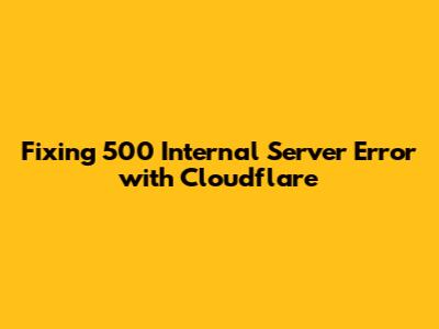 Fixing 500 Internal Server Error with Cloudflare