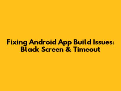 Fixing Android App Build Issues: Black Screen & Timeout