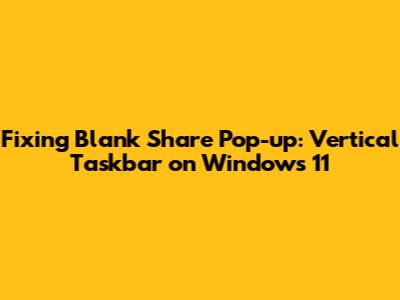 Fixing Blank Share Pop-up: Vertical Taskbar on Windows 11