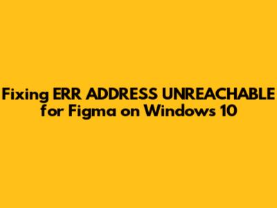 Fixing ERR_ADDRESS_UNREACHABLE for Figma on Windows 10