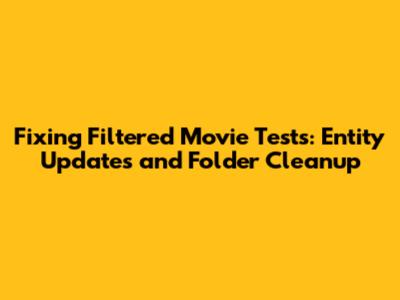 Fixing Filtered Movie Tests: Entity Updates and Folder Cleanup