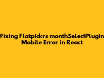 Fixing Flatpickr's monthSelectPlugin Mobile Error in React