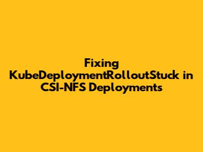 Fixing KubeDeploymentRolloutStuck in CSI-NFS Deployments