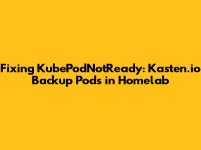 Fixing KubePodNotReady: Kasten.io Backup Pods in Homelab