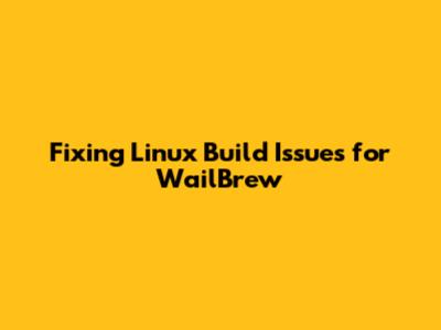 Fixing Linux Build Issues for WailBrew