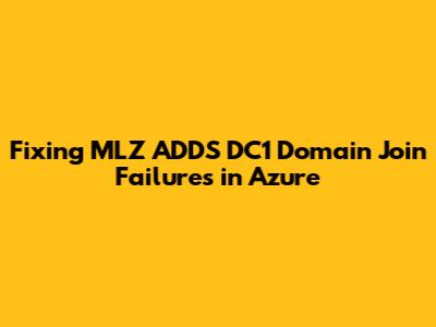 Fixing MLZ ADDS DC1 Domain Join Failures in Azure