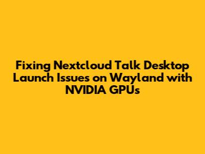 Fixing Nextcloud Talk Desktop Launch Issues on Wayland with NVIDIA GPUs