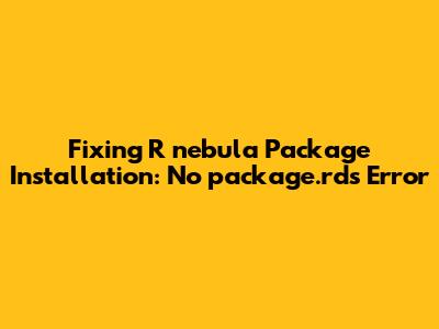 Fixing R 'nebula' Package Installation: No 'package.rds' Error