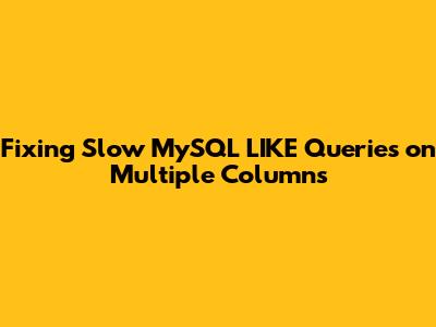 Fixing Slow MySQL `LIKE` Queries on Multiple Columns