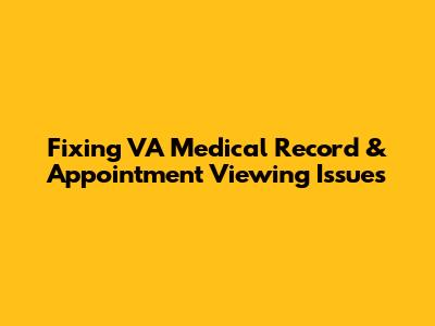 Fixing VA Medical Record & Appointment Viewing Issues