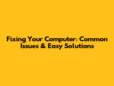Fixing Your Computer: Common Issues & Easy Solutions