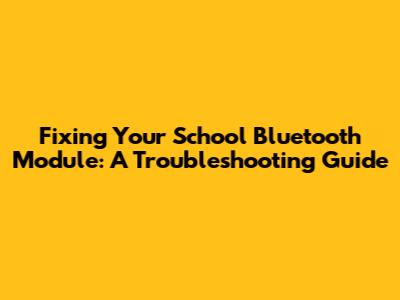 Fixing Your School Bluetooth Module: A Troubleshooting Guide