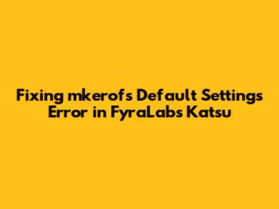 Fixing mkerofs Default Settings Error in FyraLabs Katsu