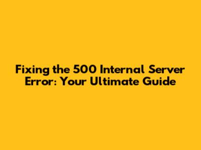 Fixing the 500 Internal Server Error: Your Ultimate Guide