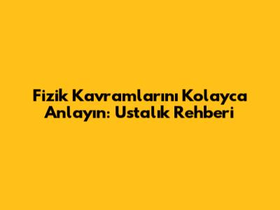 Fizik Kavramlarını Kolayca Anlayın: Ustalık Rehberi