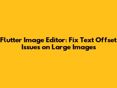 Flutter Image Editor: Fix Text Offset Issues on Large Images