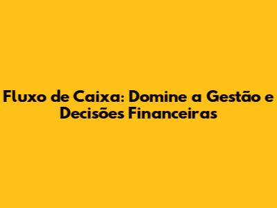 Fluxo de Caixa: Domine a Gestão e Decisões Financeiras
