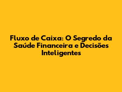 Fluxo de Caixa: O Segredo da Saúde Financeira e Decisões Inteligentes