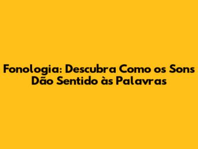 Fonologia: Descubra Como os Sons Dão Sentido às Palavras
