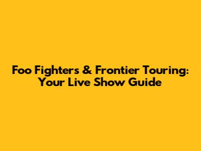 Foo Fighters & Frontier Touring: Your Live Show Guide