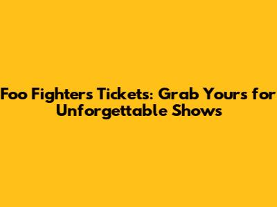 Foo Fighters Tickets: Grab Yours for Unforgettable Shows