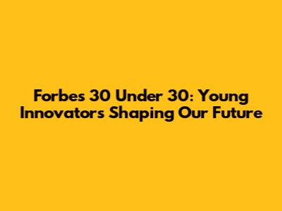 Forbes 30 Under 30: Young Innovators Shaping Our Future