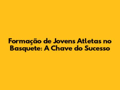 Formação de Jovens Atletas no Basquete: A Chave do Sucesso