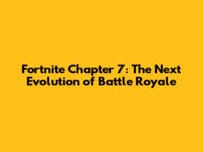 Fortnite Chapter 7: The Next Evolution of Battle Royale
