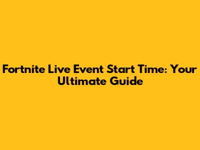 Fortnite Live Event Start Time: Your Ultimate Guide