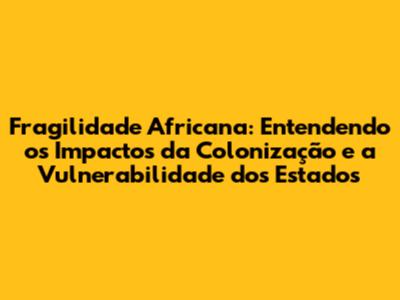 Fragilidade Africana: Entendendo os Impactos da Colonização e a Vulnerabilidade dos Estados