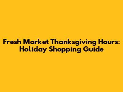 Fresh Market Thanksgiving Hours: Holiday Shopping Guide