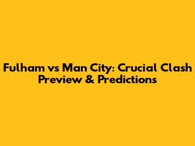 Fulham vs Man City: Crucial Clash Preview & Predictions