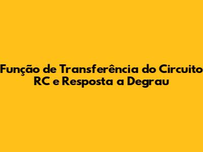 Função de Transferência do Circuito RC e Resposta a Degrau