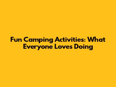Fun Camping Activities: What Everyone Loves Doing
