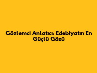 Gözlemci Anlatıcı: Edebiyatın En Güçlü Gözü
