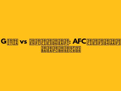 G大阪 vs ラーチャブリー: AFCチャンピオンズリーグの激闘