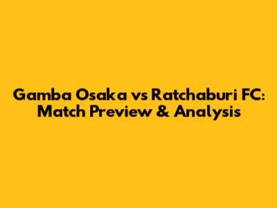 Gamba Osaka vs Ratchaburi FC: Match Preview & Analysis