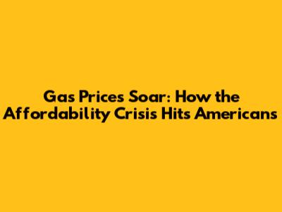 Gas Prices Soar: How the Affordability Crisis Hits Americans