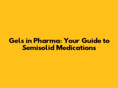 Gels in Pharma: Your Guide to Semisolid Medications